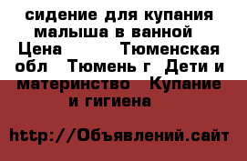сидение для купания малыша в ванной › Цена ­ 300 - Тюменская обл., Тюмень г. Дети и материнство » Купание и гигиена   